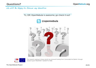 Questions?
We Will Be Happy to Answer any Question !


                         TL; DR: OpenNebula is awesome, go check it out!


                                                   @opennebula




                           The research leading to these results has received funding from Comunidad de Madrid through
                           research grant MEDIANET S2009/TIC-1468,


The OpenNebula Project                                                                                                   25/25
 