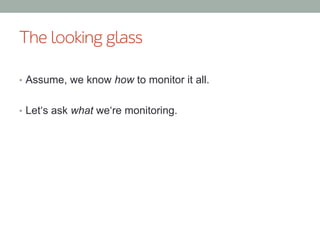 The looking glass
•  Assume, we know how to monitor it all.
•  Let‘s ask what we‘re monitoring.
 