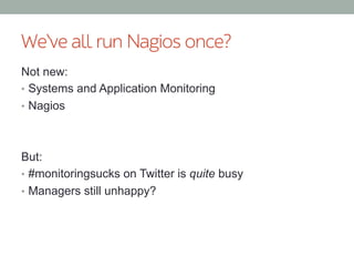 We‘ve all run Nagios once?
Not new:
•  Systems and Application Monitoring
•  Nagios
But:
•  #monitoringsucks on Twitter is quite busy
•  Managers still unhappy?
 
