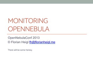 MONITORING
OPENNEBULA
OpenNebulaConf 2013
© Florian Heigl fh@florianheigl.me
There will be some heresy.
 