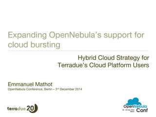 Expanding OpenNebula’s support for 
cloud bursting 
Hybrid Cloud Strategy for 
Terradue’s Cloud Platform Users 
Emmanuel Mathot 
OpenNebula Conference, Berlin – 3rd December 2014 
 