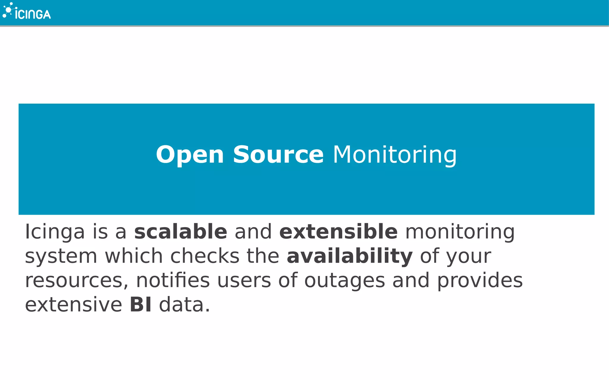Open Source Monitoring
Icinga is a scalable and extensible monitoring
system which checks the availability of your
resources, notifies users of outages and provides
extensive BI data.
 