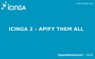 www.icinga.org
OpenNebulaConf – 2016
ICINGA 2 – APIFY THEM ALL
 