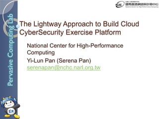 PervasiveComputingLab
The Lightway Approach to Build Cloud
CyberSecurity Exercise Platform
National Center for High-Performance
Computing
Yi-Lun Pan (Serena Pan)
serenapan@nchc.narl.org.tw
 