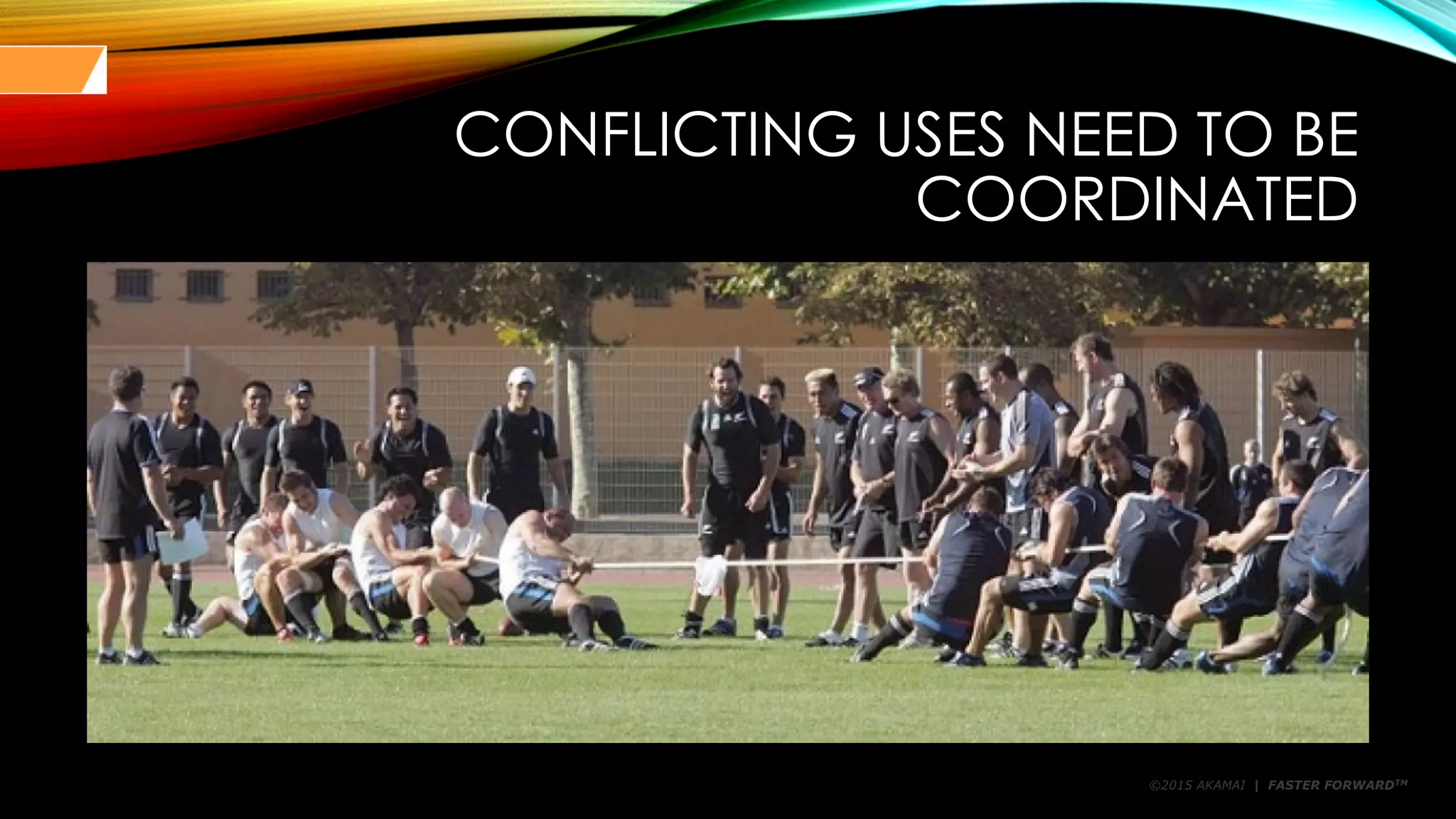 ©2015 AKAMAI | FASTER FORWARDTM
CONFLICTING USES NEED TO BE
COORDINATED
 