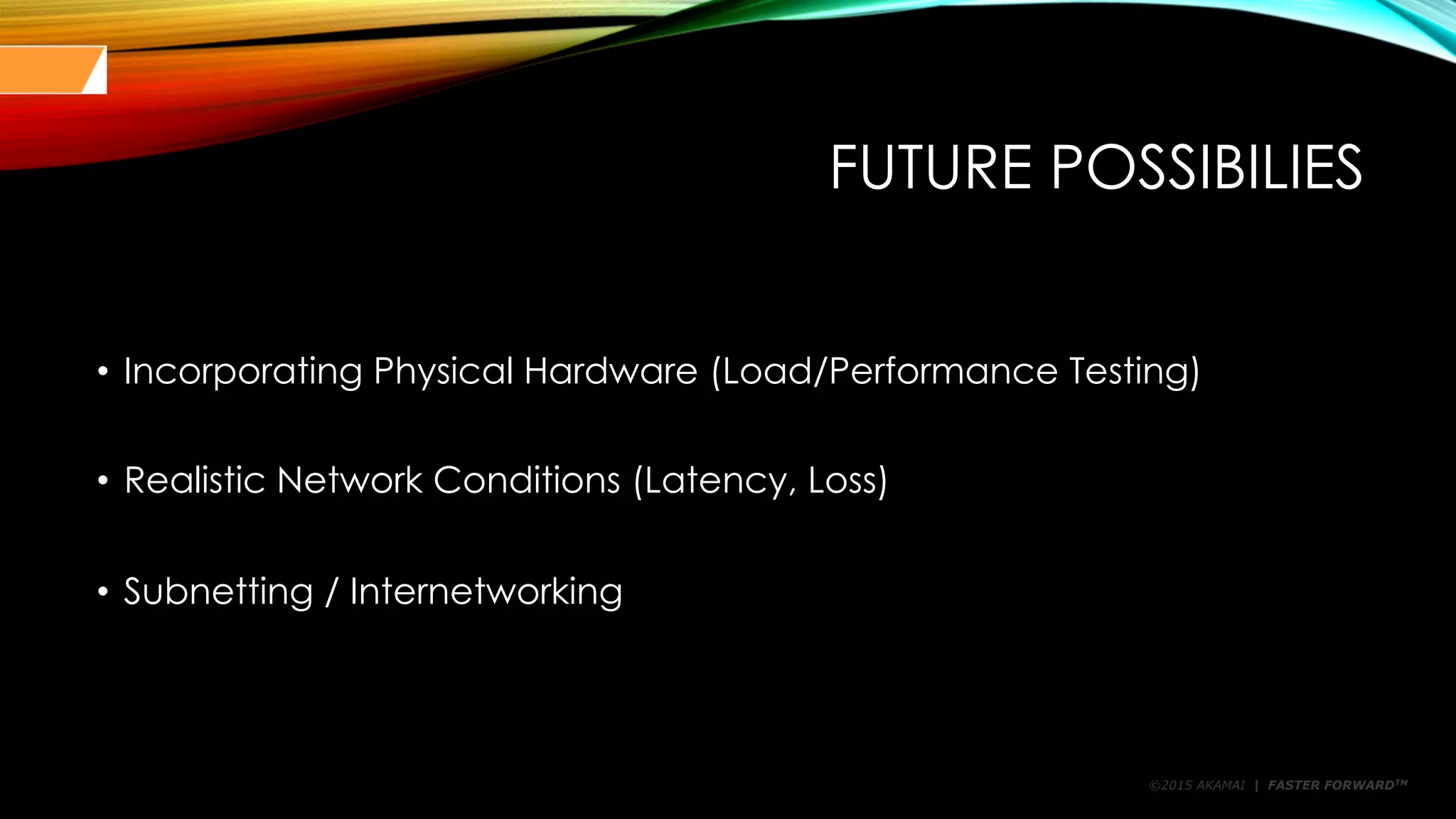 ©2015 AKAMAI | FASTER FORWARDTM
FUTURE POSSIBILIES
• Incorporating Physical Hardware (Load/Performance Testing)
• Realistic Network Conditions (Latency, Loss)
• Subnetting / Internetworking
 