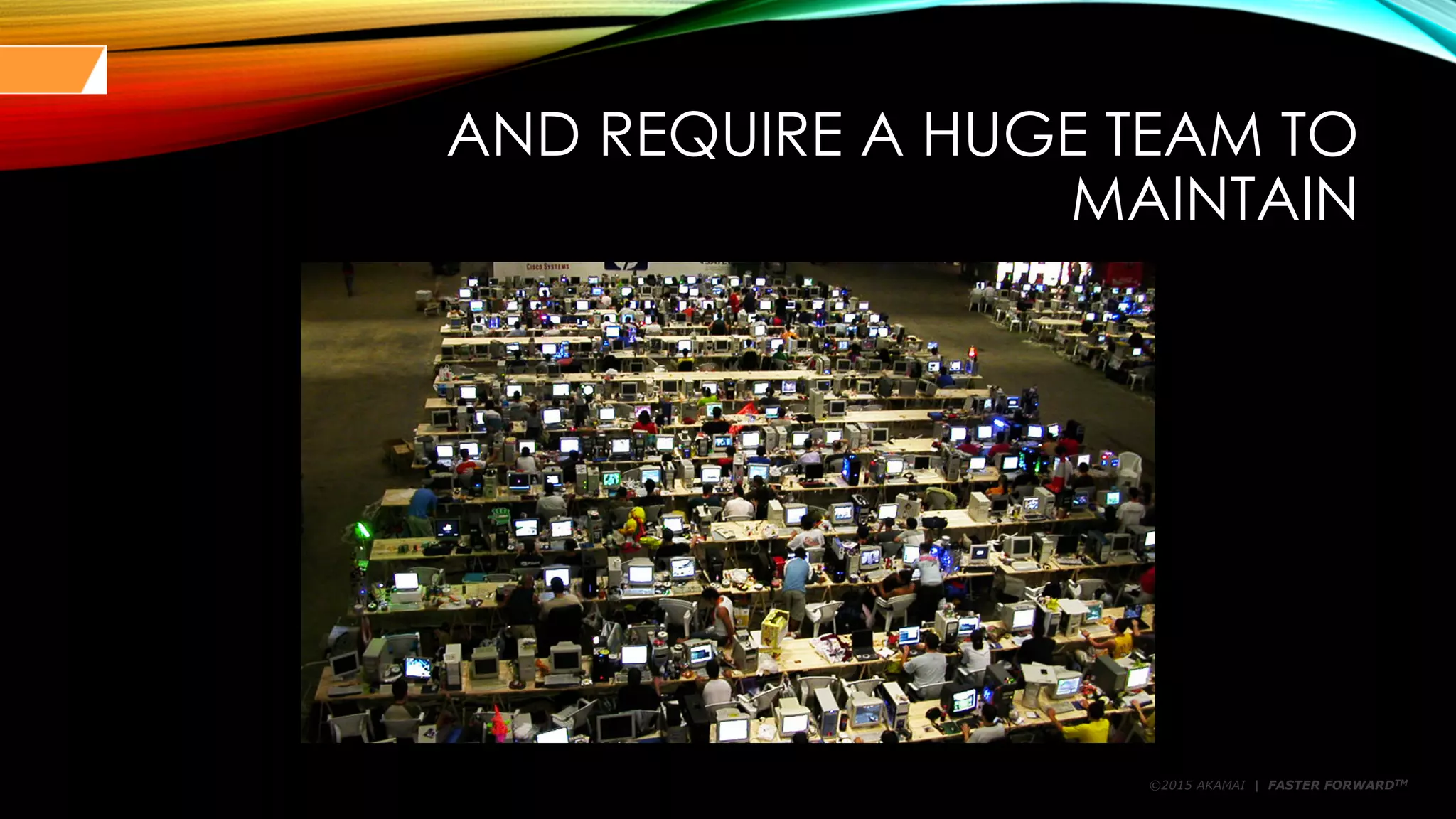 ©2015 AKAMAI | FASTER FORWARDTM
AND REQUIRE A HUGE TEAM TO
MAINTAIN
 