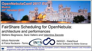 FairShare Scheduling for OpenNebula:
architecture and performances
Stefano Bagnasco, Sara Vallero and Valentina Zaccolo
Istituto Nazionale
di Fisica Nucleare - Torino
1
INDIGO - DataCloud receives funding from the European Union’s Horizon 2020 research and innovation
programme under grant agreement RIA 653549
INDIGO - DataCloud
Better Software for Better Science
INDIGO - DataCloud
Better Software for Better Science
INDIGO – DataCloud
Better Software for Better Science
 
