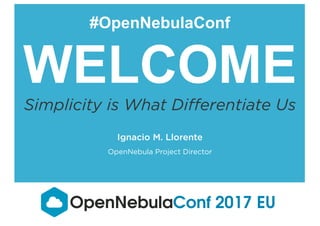 #OpenNebulaConf
WELCOME
Simplicity is What Differentiate Us
Ignacio M. Llorente
OpenNebula Project Director
OpenNebulaConf 2017 EU
 