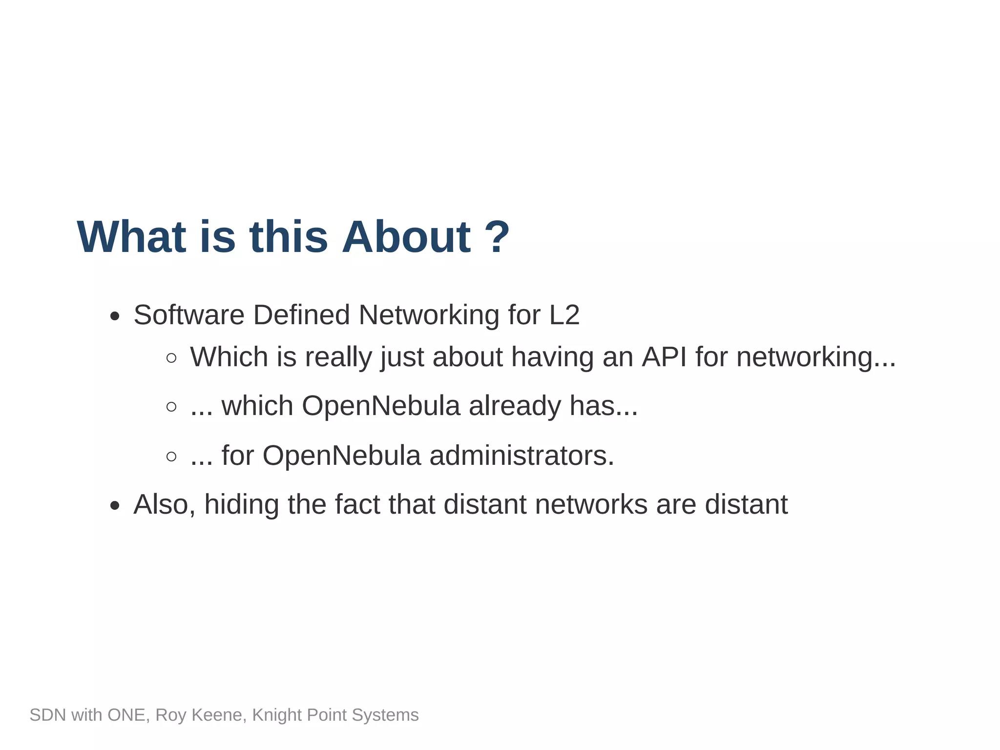 What is this About ?
Software Defined Networking for L2
Which is really just about having an API for networking...
... which OpenNebula already has...
... for OpenNebula administrators.
Also, hiding the fact that distant networks are distant
SDN with ONE, Roy Keene, Knight Point Systems
