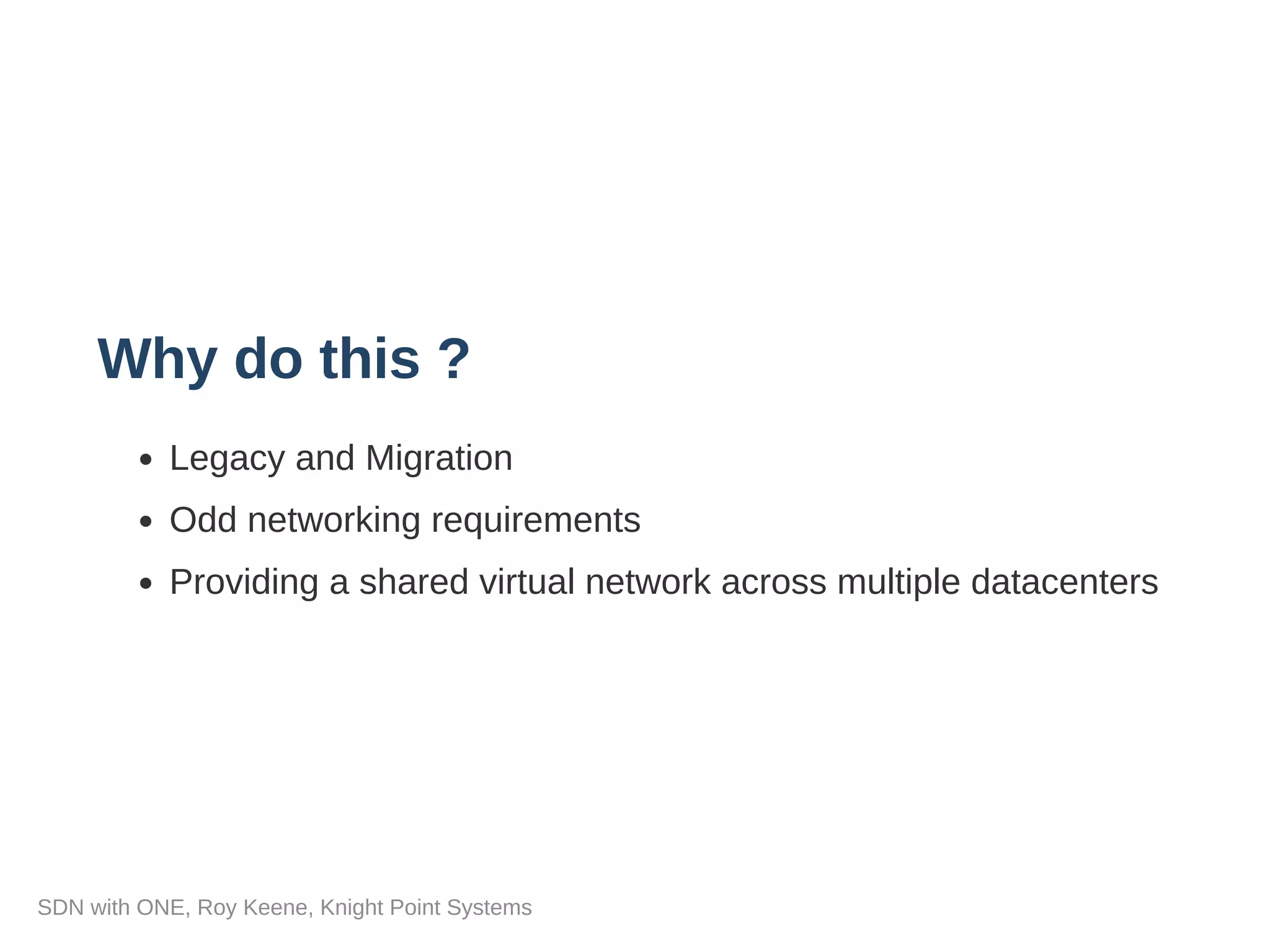 Why do this ?
Legacy and Migration
Odd networking requirements
Providing a shared virtual network across multiple datacenters
SDN with ONE, Roy Keene, Knight Point Systems