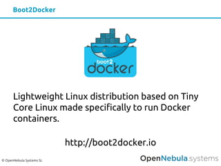 © OpenNebula Systems SL
Lightweight Linux distribution based on Tiny
Core Linux made specifically to run Docker
containers.
http://boot2docker.io
Boot2Docker
 