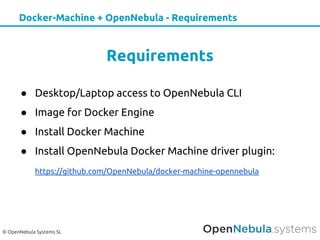 © OpenNebula Systems SL
Docker-Machine + OpenNebula - Requirements
Requirements
● Desktop/Laptop access to OpenNebula CLI
● Image for Docker Engine
● Install Docker Machine
● Install OpenNebula Docker Machine driver plugin:
https://github.com/OpenNebula/docker-machine-opennebula
 
