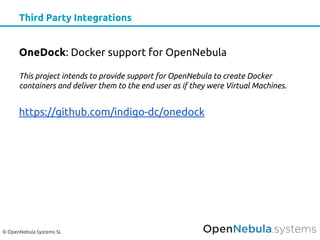 © OpenNebula Systems SL
Third Party Integrations
OneDock: Docker support for OpenNebula
This project intends to provide support for OpenNebula to create Docker
containers and deliver them to the end user as if they were Virtual Machines.
https://github.com/indigo-dc/onedock
 