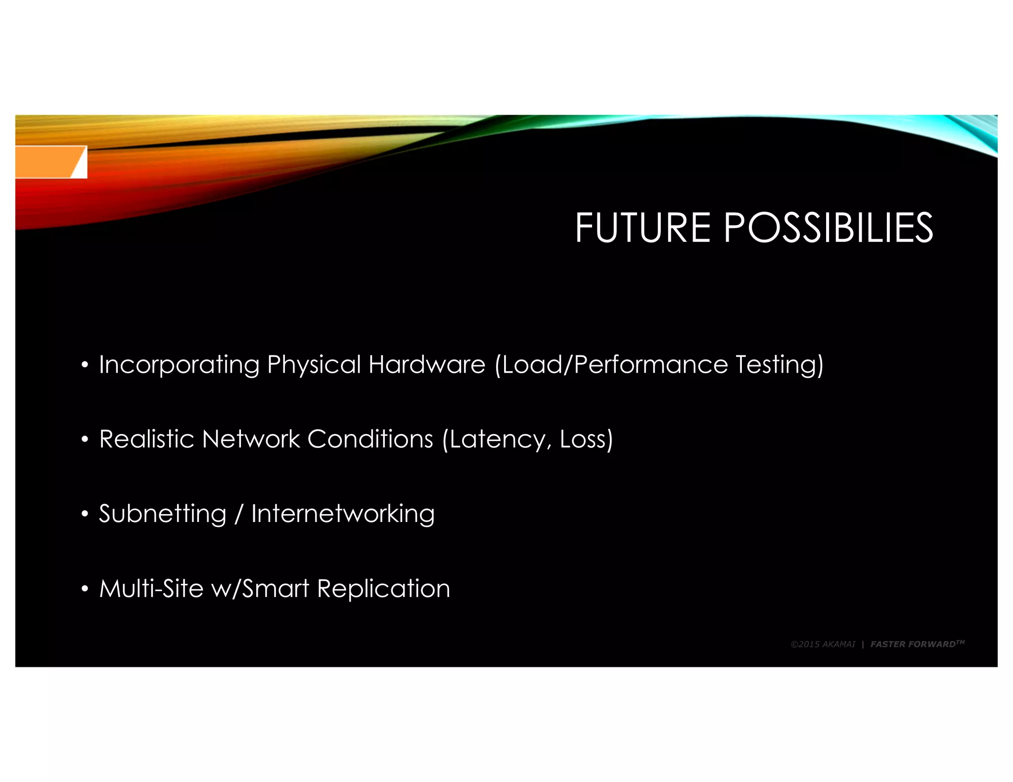 ©2015 AKAMAI | FASTER FORWARDTM
FUTURE POSSIBILIES
• Incorporating Physical Hardware (Load/Performance Testing)
• Realistic Network Conditions (Latency, Loss)
• Subnetting / Internetworking
• Multi-Site w/Smart Replication
 