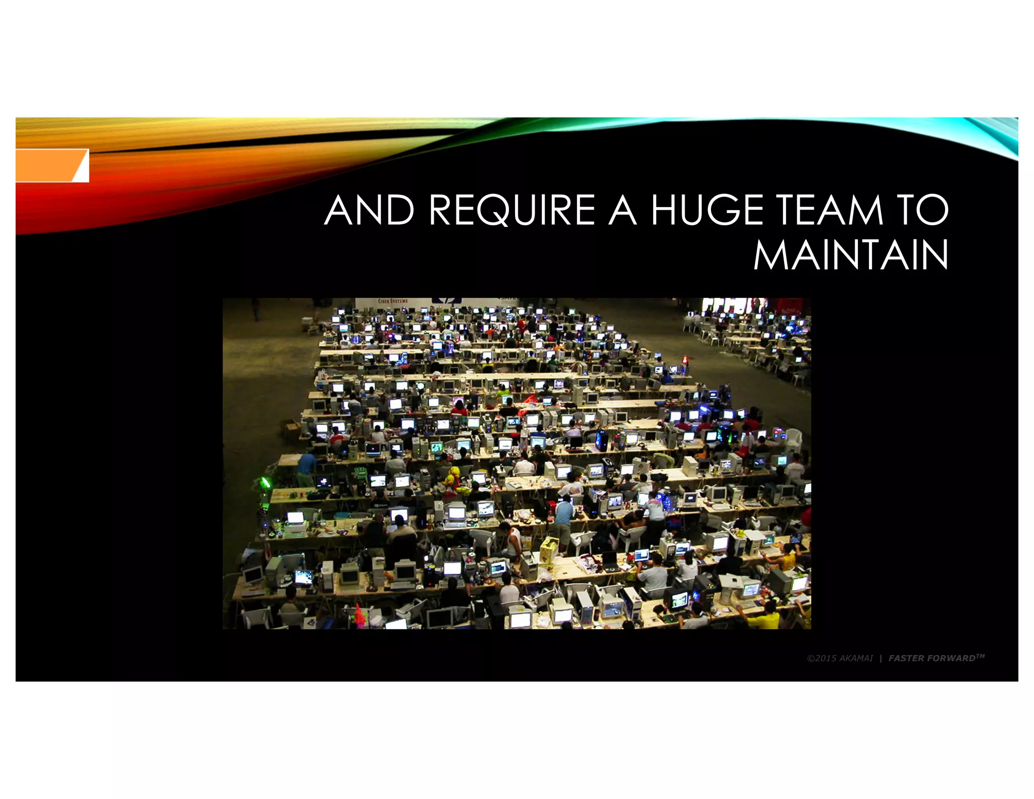 ©2015 AKAMAI | FASTER FORWARDTM
AND REQUIRE A HUGE TEAM TO
MAINTAIN
 