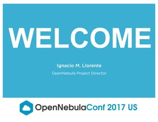 WELCOME
Ignacio M. Llorente
OpenNebula Project Director
OpenNebulaConf 2017 US
 