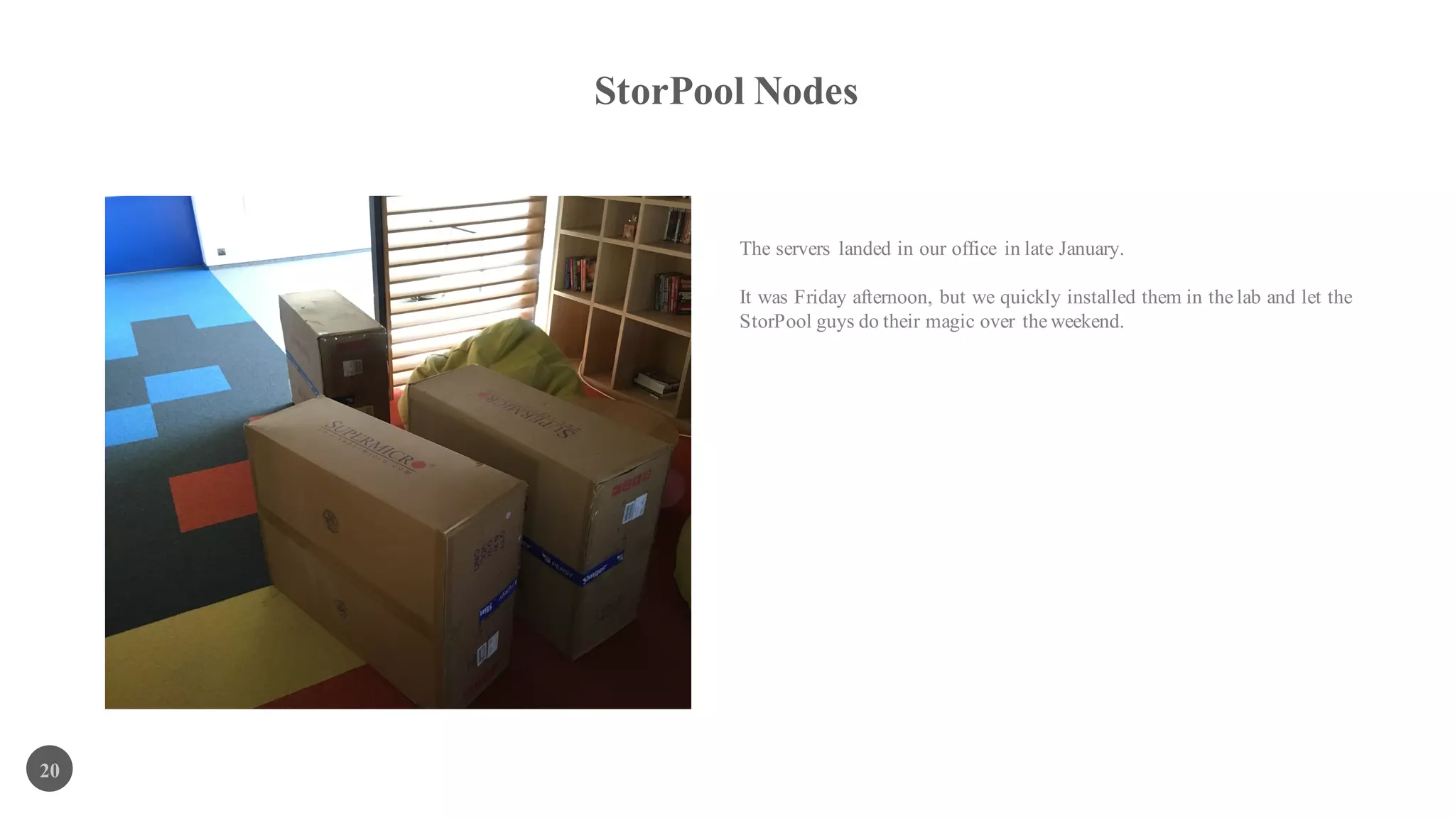 StorPool Nodes
20
The servers landed in our office in late January.
It was Friday afternoon, but we quickly installed them in the lab and let the
StorPool guys do their magic over the weekend.
 