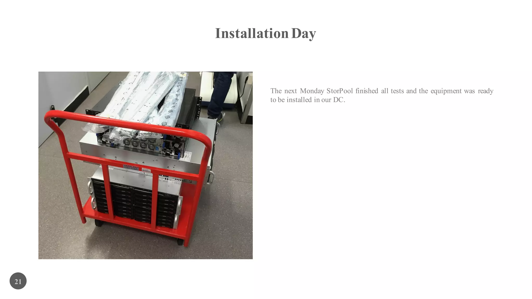InstallationDay
21
The next Monday StorPool finished all tests and the equipment was ready
to be installed in our DC.
 