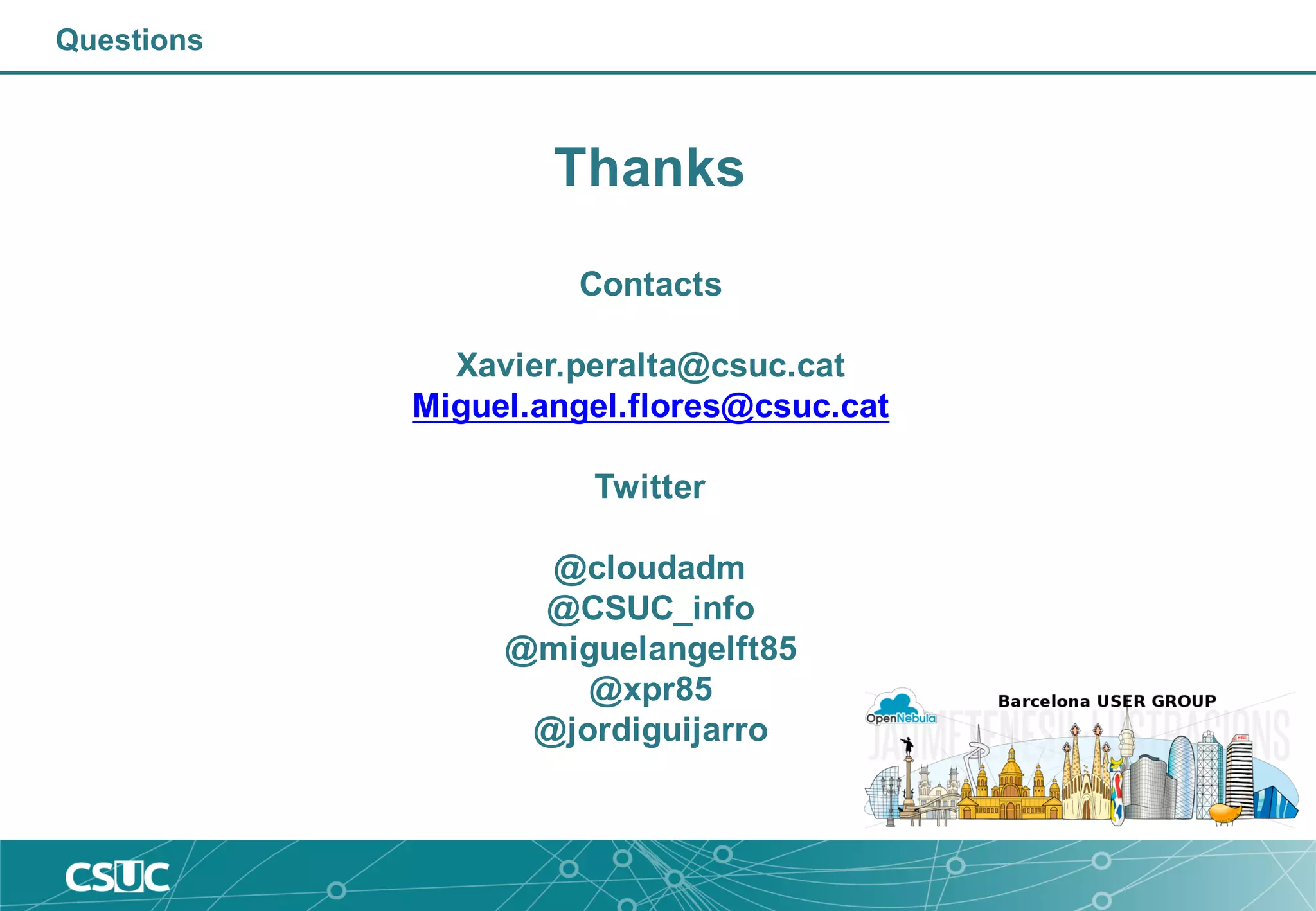 Questions
Thanks
Contacts
Xavier.peralta@csuc.cat
Miguel.angel.flores@csuc.cat
Twitter
@cloudadm
@CSUC_info
@miguelangelft85
@xpr85
@jordiguijarro
 