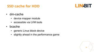 31
SSD cache for HDD
• dm-cache
• device mapper module
• accessible via LVM tools
• bcache
• generic Linux block device
• slightly ahead in the performance game
 