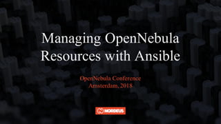 Managing OpenNebula
Resources with Ansible
OpenNebula Conference
Amsterdam,2018
 