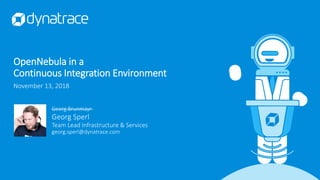 Georg Brunmayr
Georg Sperl
Team Lead Infrastructure & Services
georg.sperl@dynatrace.com
OpenNebula in a
Continuous Integration Environment
November 13, 2018
 