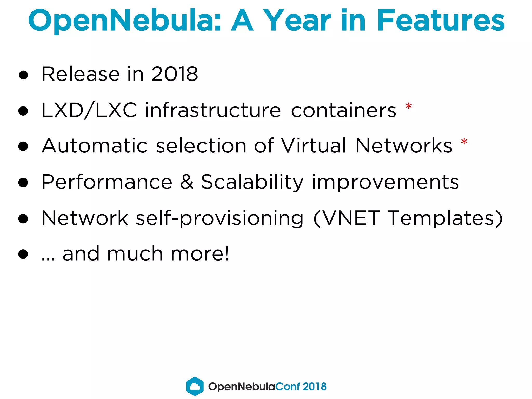 ● Release in 2018
● LXD/LXC infrastructure containers *
● Automatic selection of Virtual Networks *
● Performance & Scalability improvements
● Network self-provisioning (VNET Templates)
● … and much more!
OpenNebula: A Year in Features
 