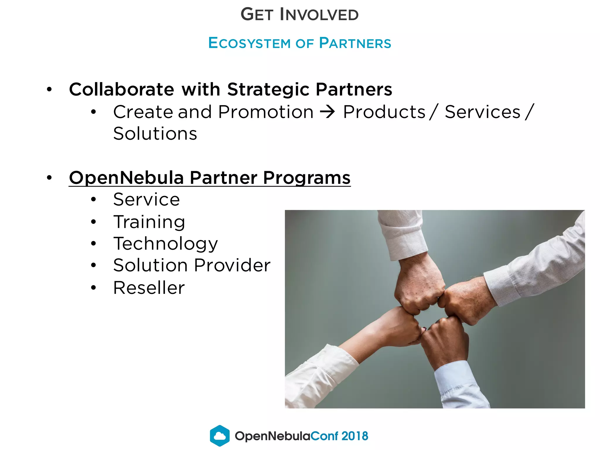 GET INVOLVED
ECOSYSTEM OF PARTNERS
• Collaborate with Strategic Partners
• Create and Promotion à Products / Services /
Solutions
• OpenNebula Partner Programs
• Service
• Training
• Technology
• Solution Provider
• Reseller
 