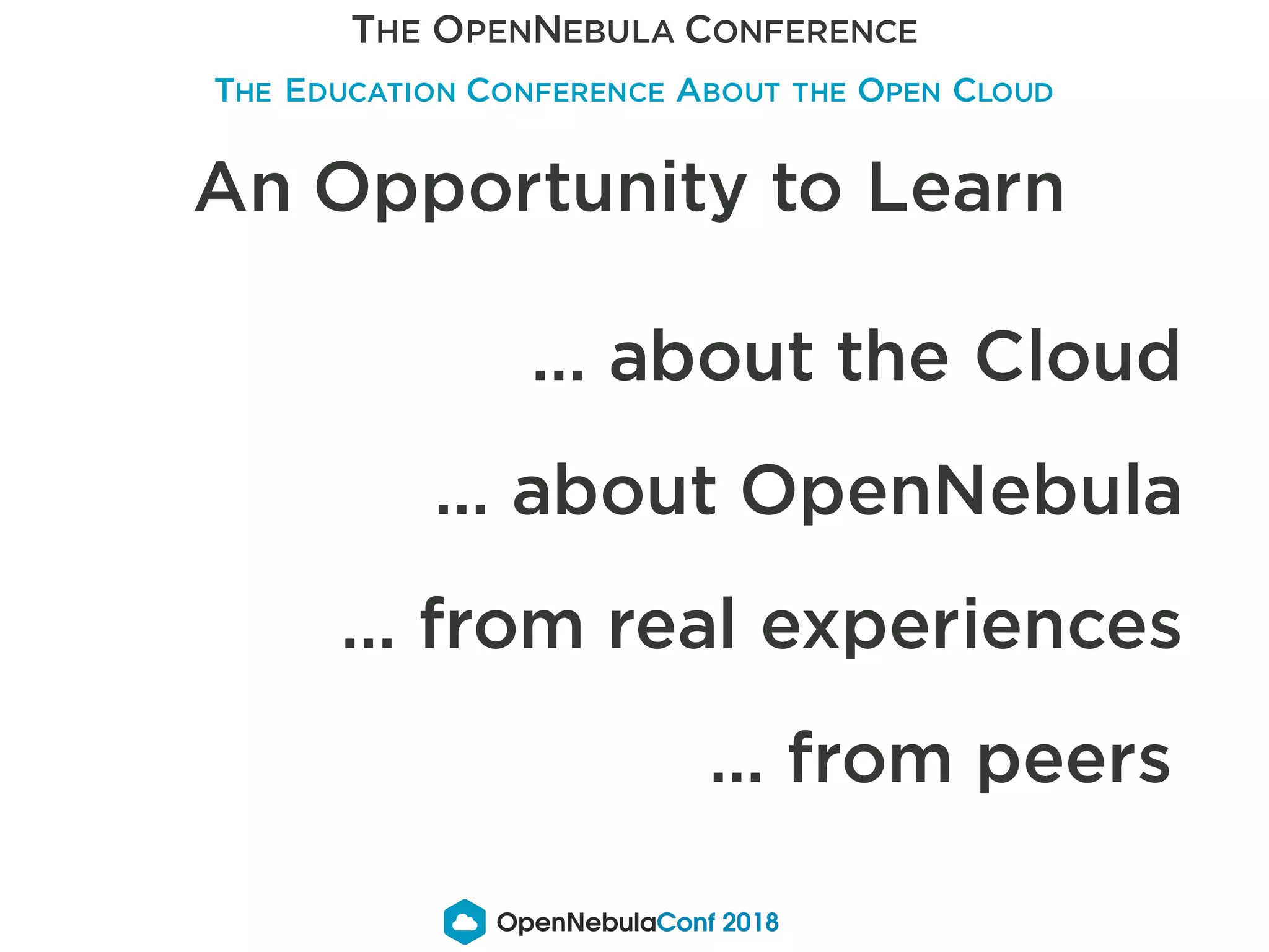 An Opportunity to Learn
… about the Cloud
… about OpenNebula
… from real experiences
… from peers
THE EDUCATION CONFERENCE ABOUT THE OPEN CLOUD
THE OPENNEBULA CONFERENCE
 