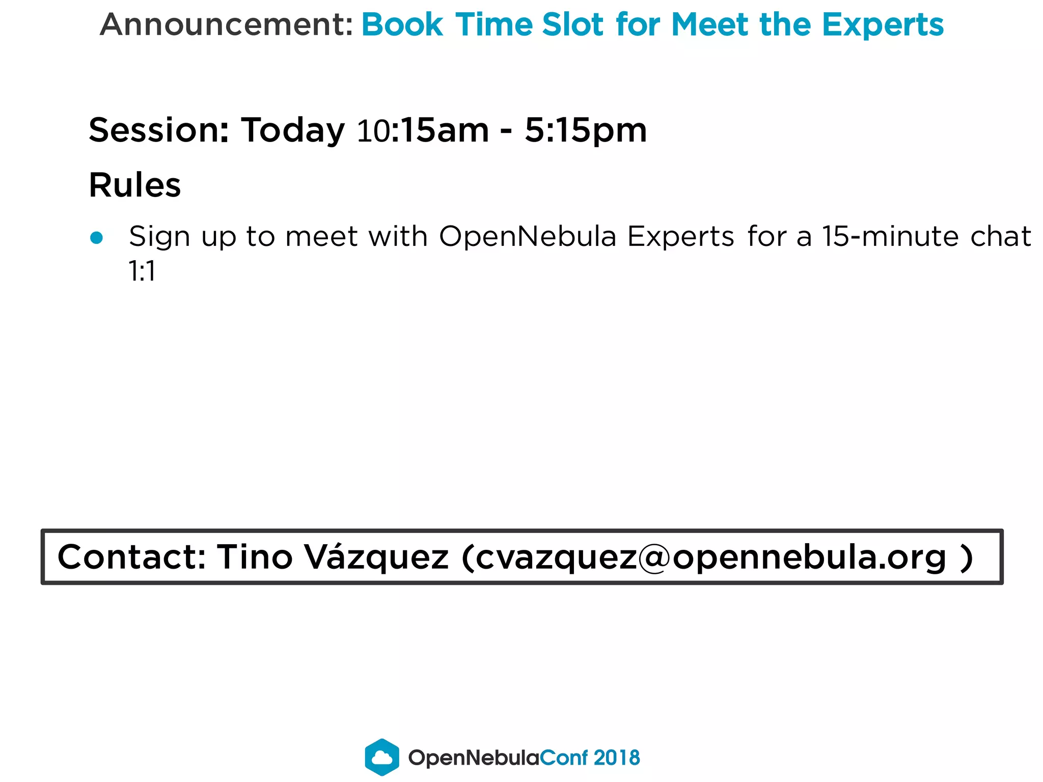 Announcement: Book Time Slot for Meet the Experts
Session: Today 10:15am - 5:15pm
Rules
● Sign up to meet with OpenNebula Experts for a 15-minute chat
1:1
Contact: Tino Vázquez (cvazquez@opennebula.org )
 
