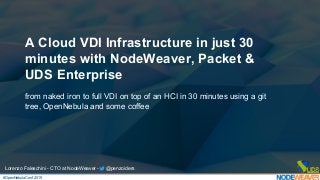 A Cloud VDI Infrastructure in just 30
minutes with NodeWeaver, Packet &
UDS Enterprise
from naked iron to full VDI on top of an HCI in 30 minutes using a git
tree, OpenNebula and some coffee
Lorenzo Faleschini - CTO at NodeWeaver - @penzoiders
#OpenNebulaConf 2019
 