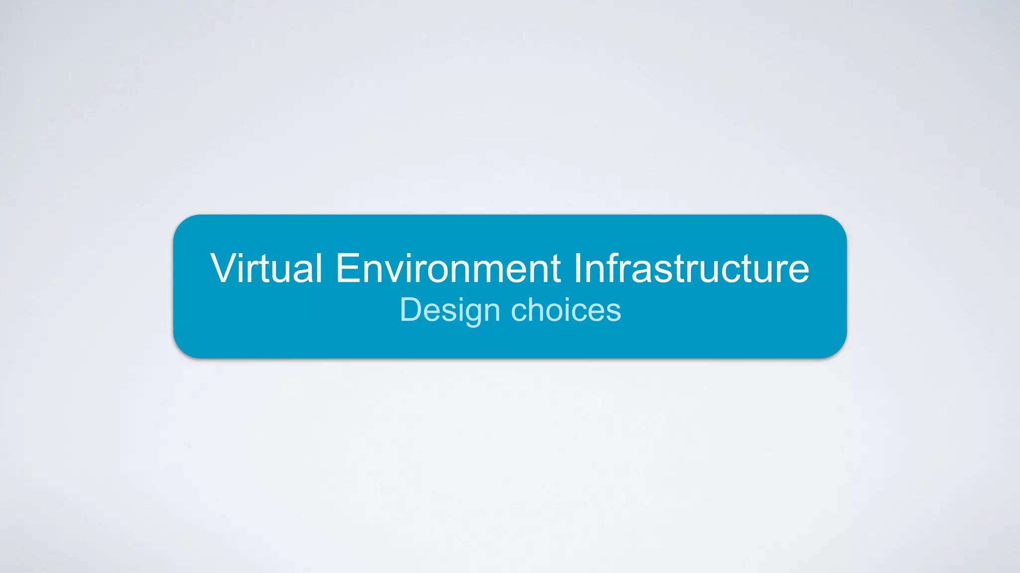 Virtual Environment Infrastructure
Design choices
 
