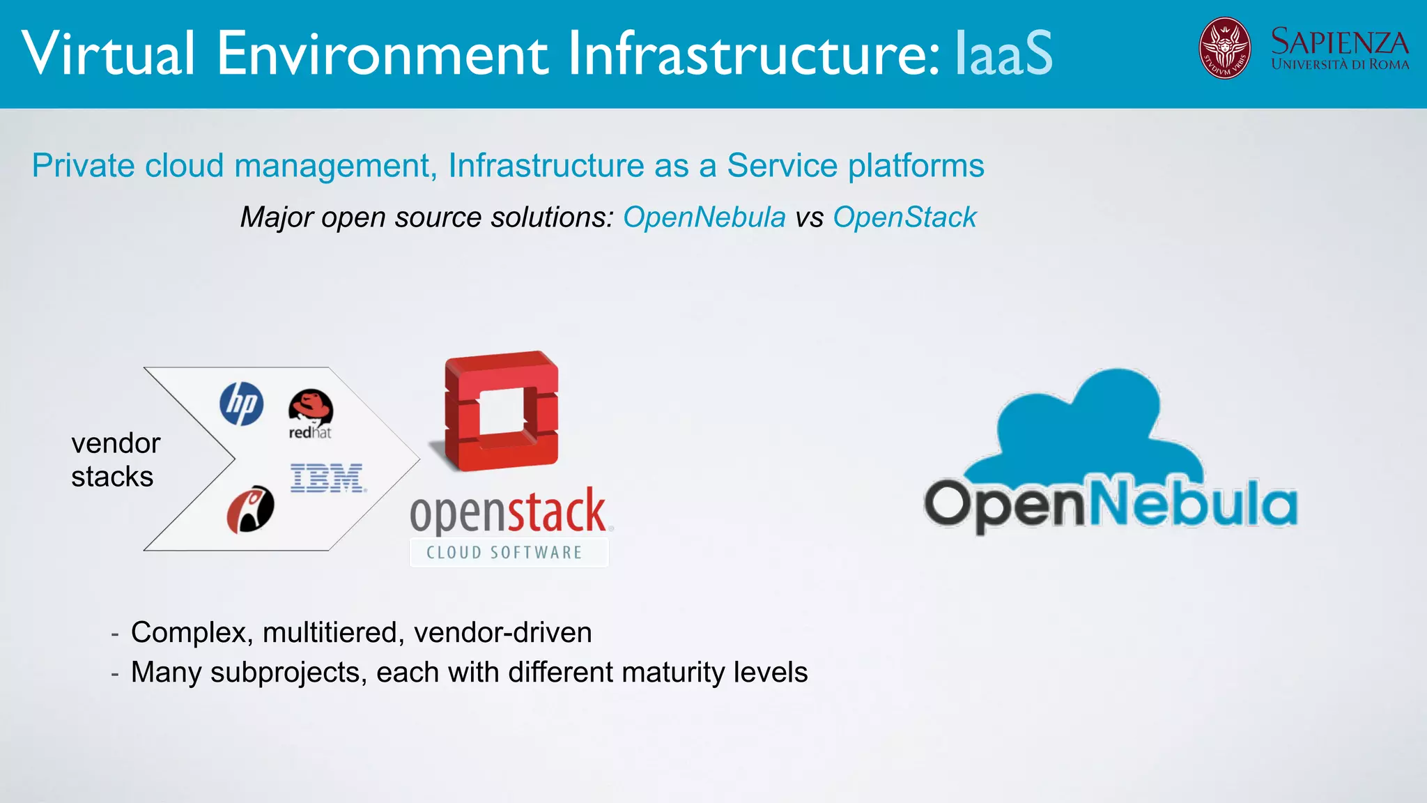 Major open source solutions: OpenNebula vs OpenStack
Private cloud management, Infrastructure as a Service platforms
- Complex, multitiered, vendor-driven
- Many subprojects, each with different maturity levels
vendor
stacks
Virtual Environment Infrastructure: IaaS
 