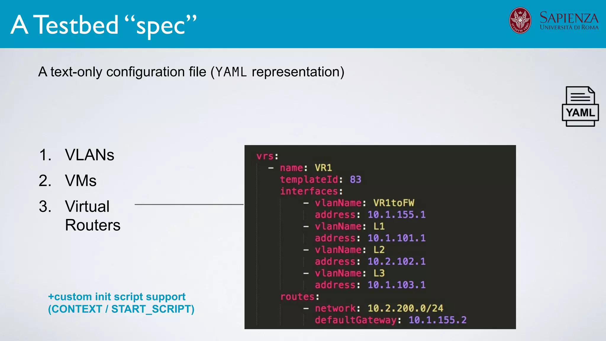 1. VLANs
2. VMs
3. Virtual
Routers
A text-only configuration file (YAML representation)
A Testbed “spec”
A text-only configuration file (YAML representation)
+custom init script support
(CONTEXT / START_SCRIPT)
Testbed
Speciﬁcation
 