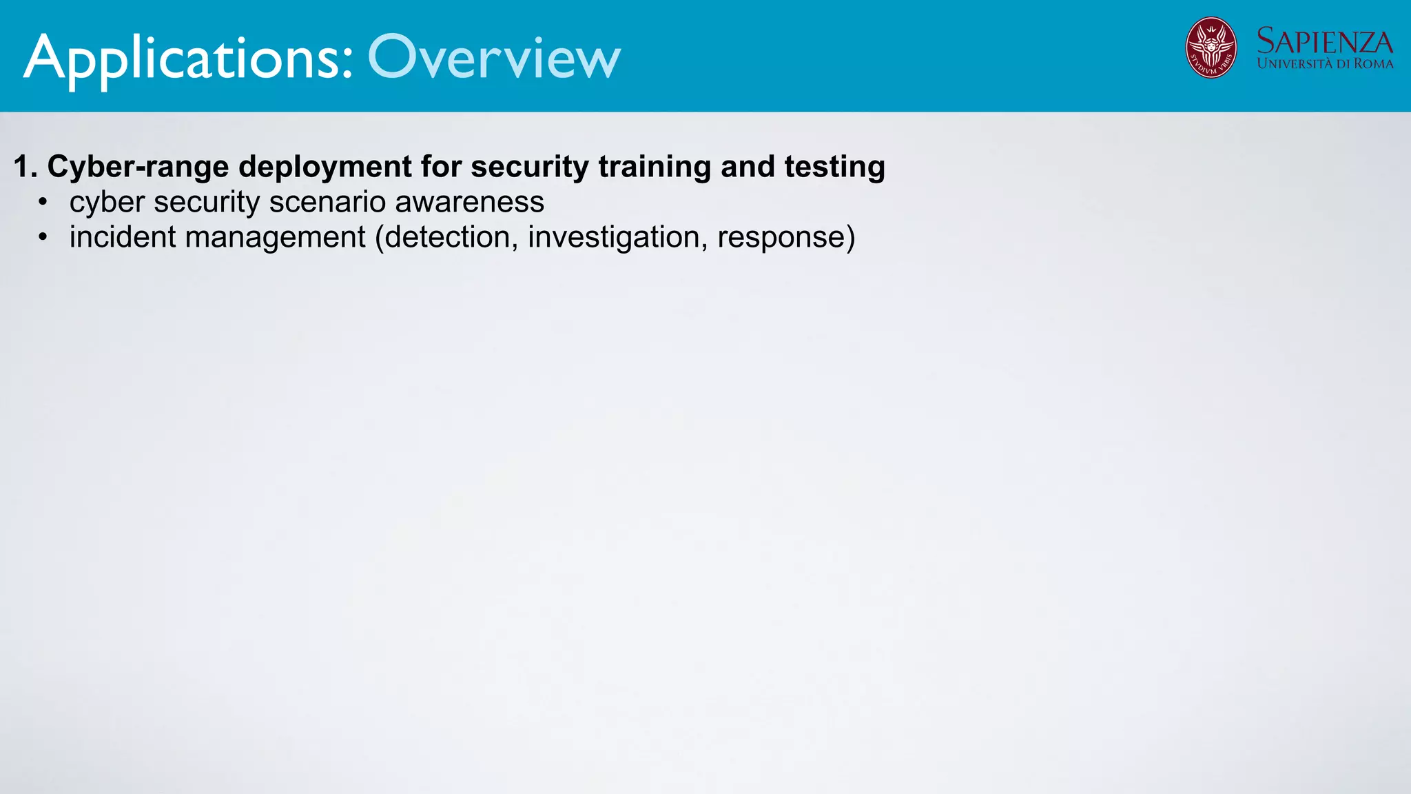 1. Cyber-range deployment for security training and testing
• cyber security scenario awareness
• incident management (detection, investigation, response)
The infrastructure can support various activitiesApplications: Overview
 