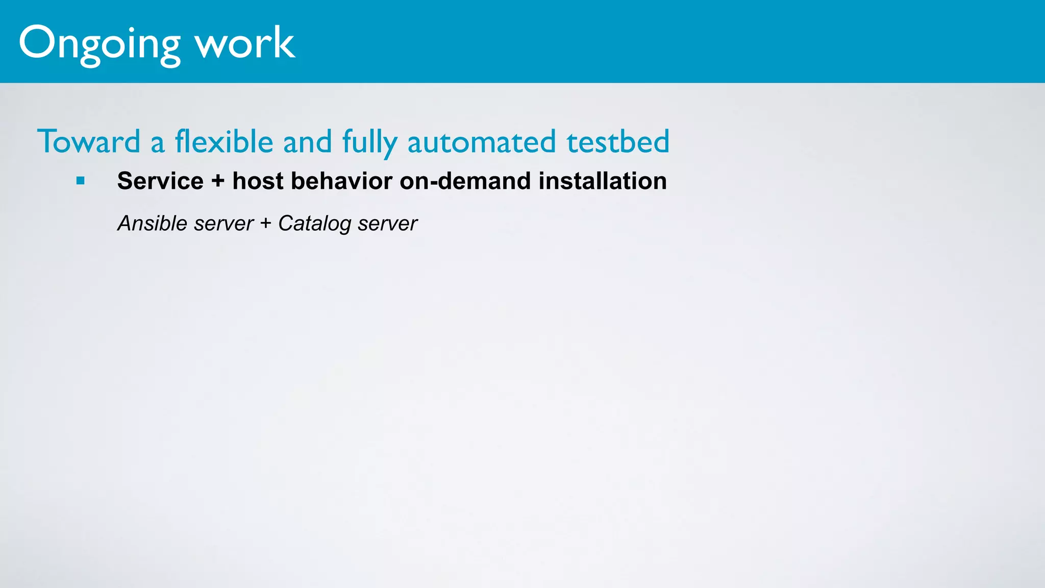 Toward a flexible and fully automated testbed
▪ Service + host behavior on-demand installation
Ansible server + Catalog server
Ongoing work
 