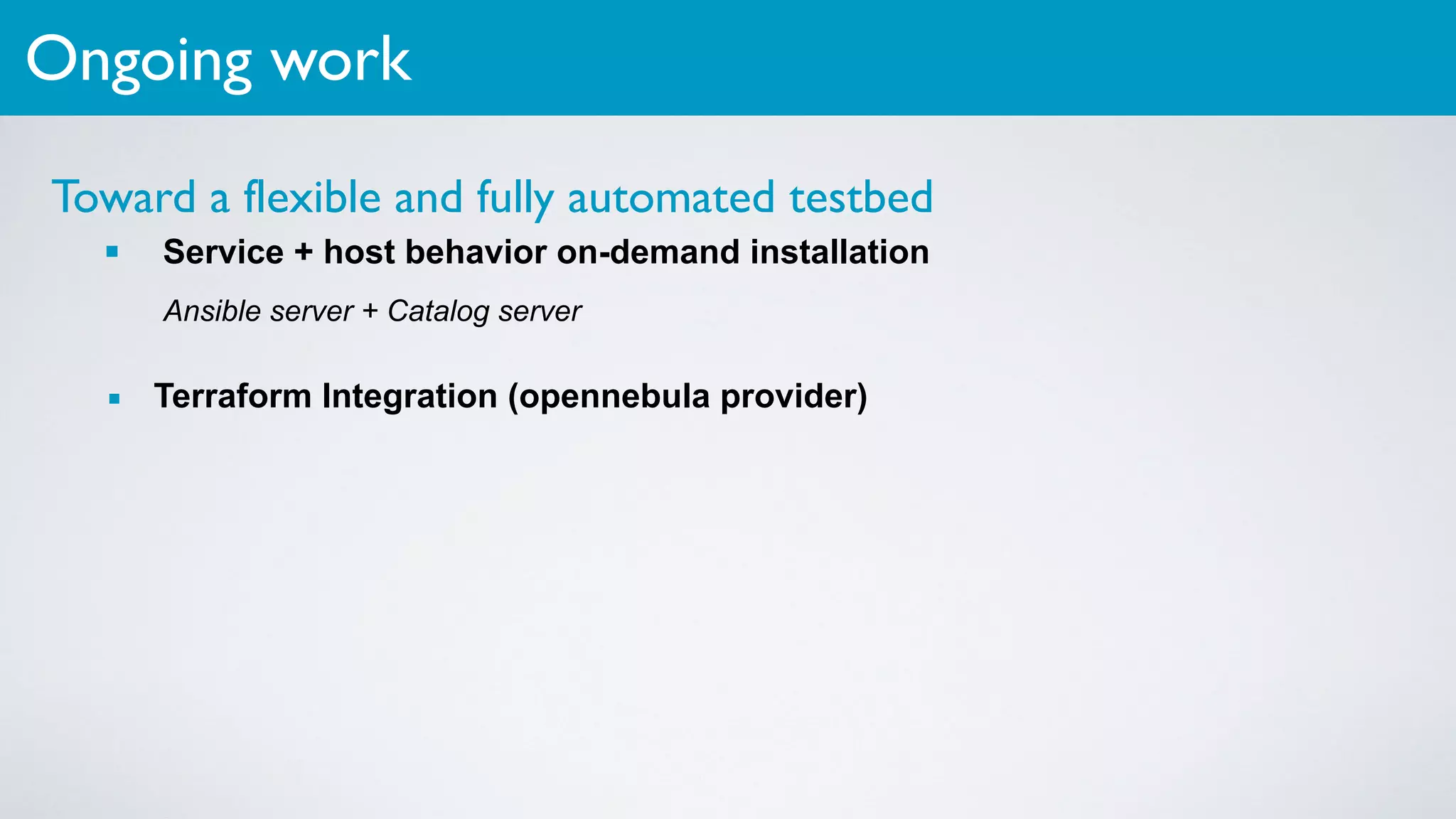 Toward a flexible and fully automated testbed
▪ Service + host behavior on-demand installation
Ansible server + Catalog server
▪ Terraform Integration (opennebula provider)
Ongoing work
 