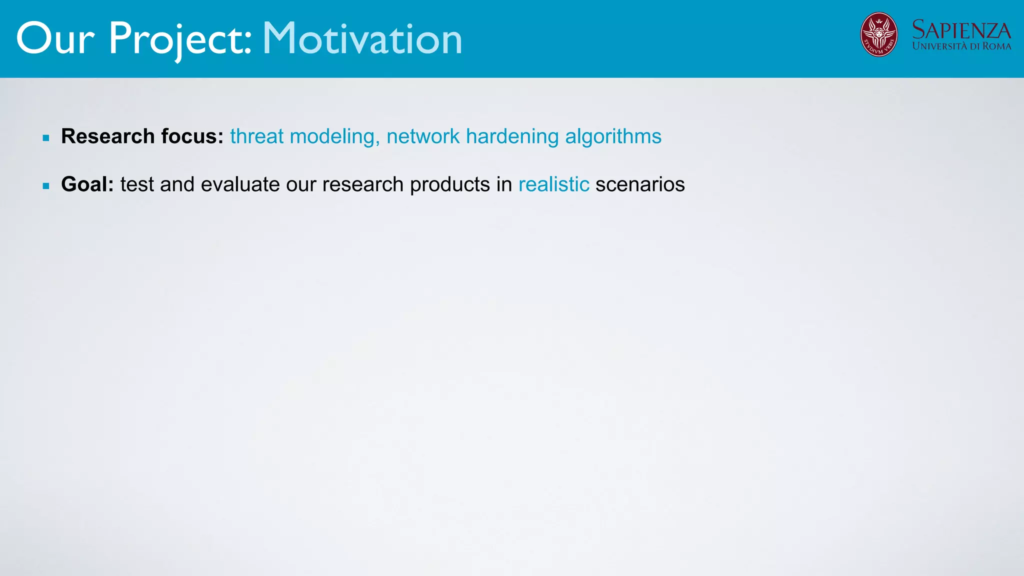 Our Project: Motivation
▪ Research focus: threat modeling, network hardening algorithms
▪ Goal: test and evaluate our research products in realistic scenarios
 