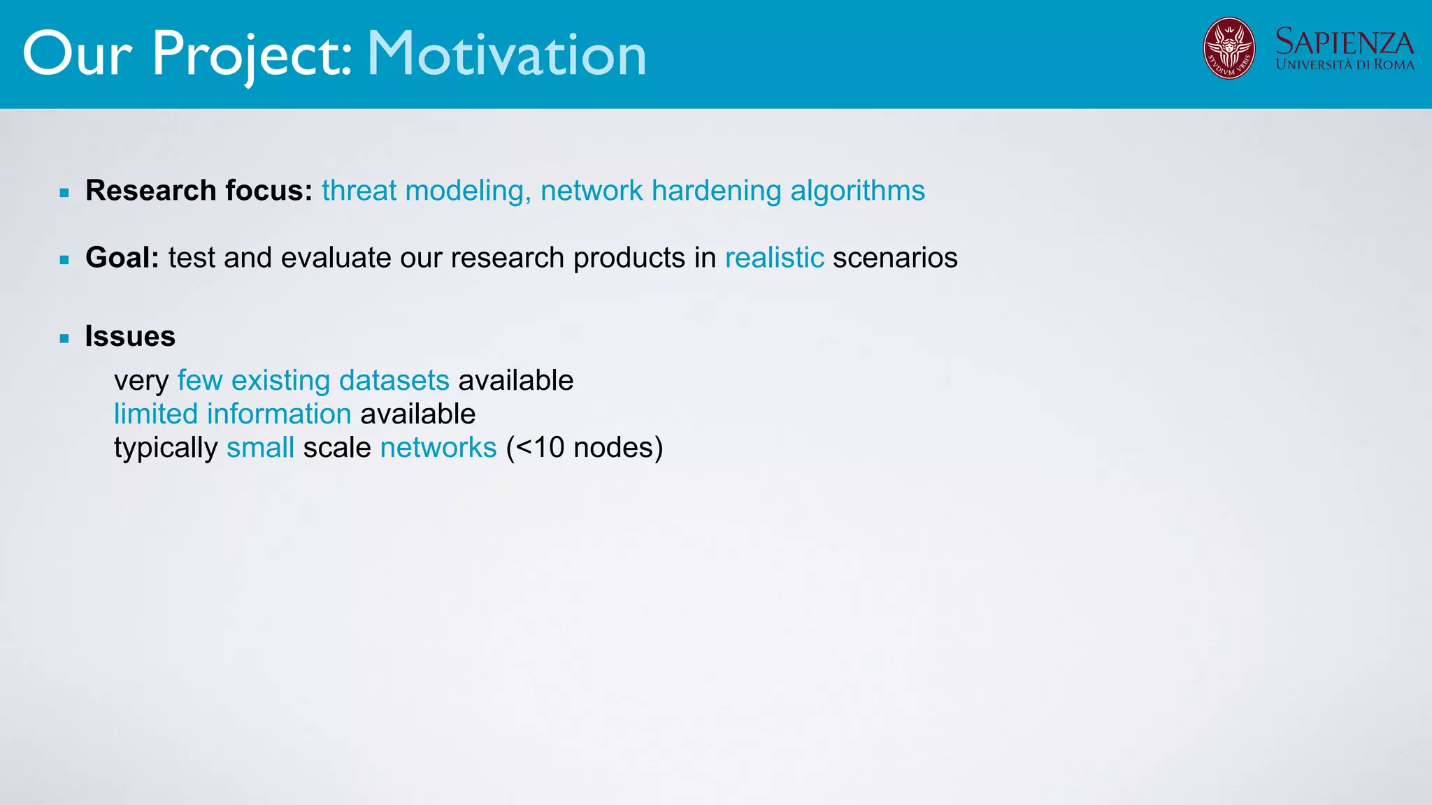 Our Project: Motivation
▪ Research focus: threat modeling, network hardening algorithms
▪ Goal: test and evaluate our research products in realistic scenarios
▪ Issues
very few existing datasets available
limited information available
typically small scale networks (<10 nodes)
 