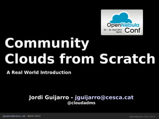 CommunityCommunity
Clouds from ScratchClouds from Scratch
A Real World Introduction
jguijarro@cesca..cat – Berlin 2013 OpenNebula Conf 2013
Jordi Guijarro - jguijarro@cesca.cat
@cloudadms
 