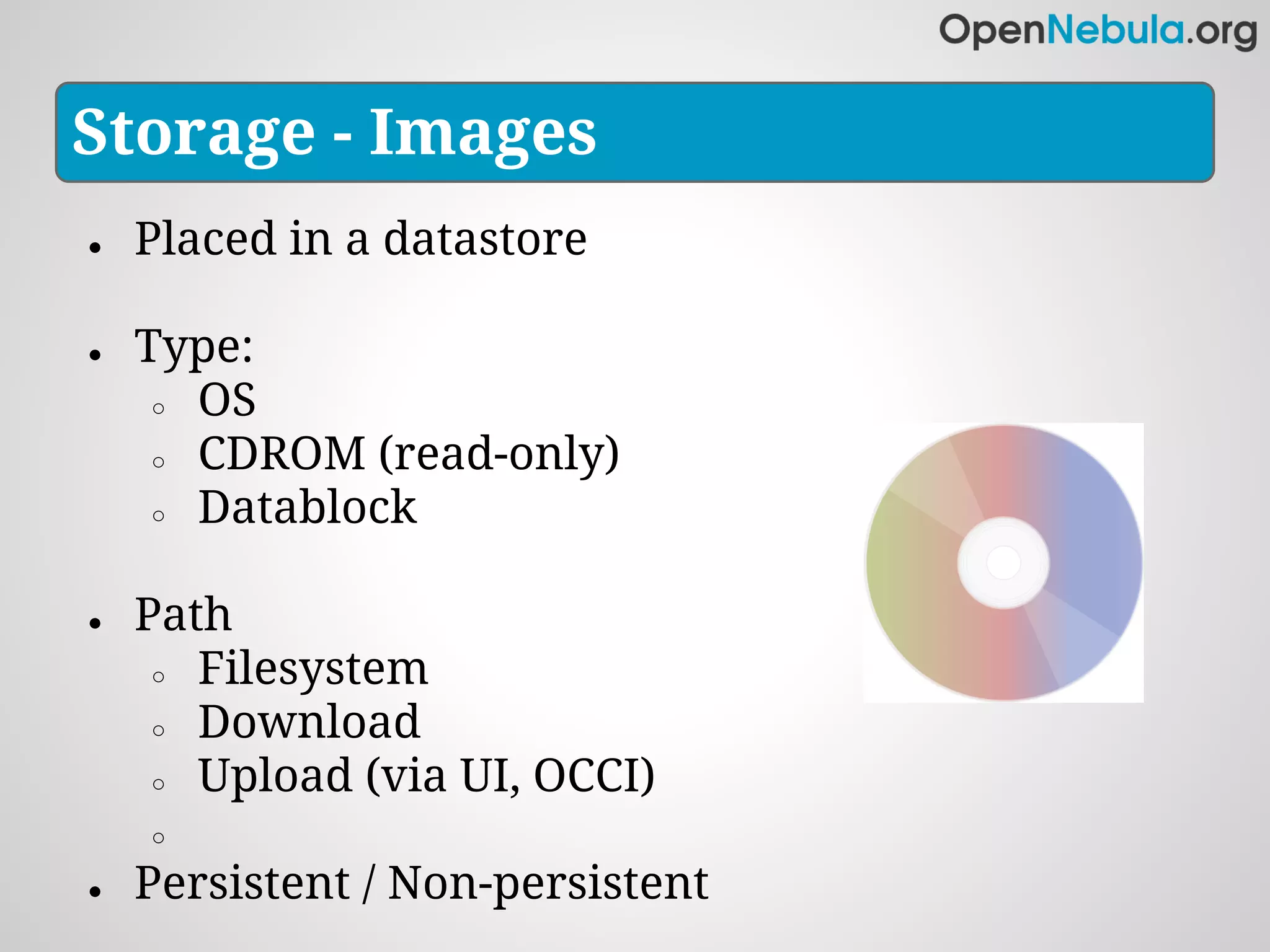 Storage - Images
●   Placed in a datastore

●   Type:
     ○ OS

     ○ CDROM (read-only)

     ○ Datablock



●   Path
     ○ Filesystem

     ○ Download

     ○ Upload (via UI, OCCI)

    ○

●   Persistent / Non-persistent
 