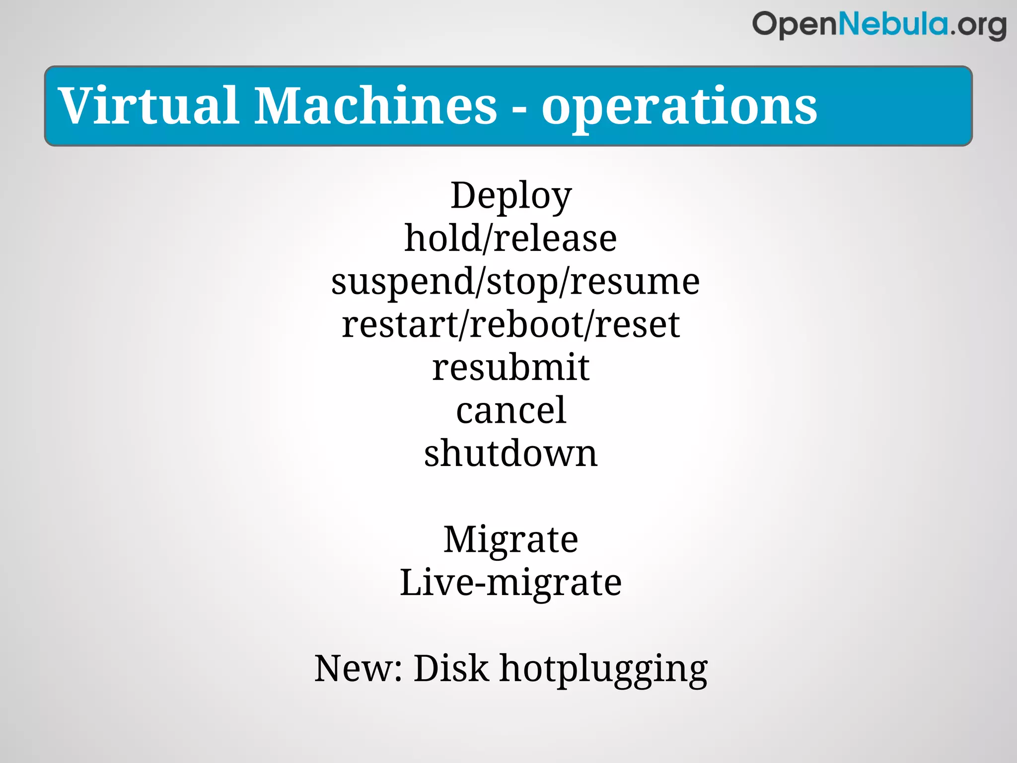 Virtual Machines - operations
                 Deploy
               hold/release
          suspend/stop/resume
           restart/reboot/reset
                resubmit
                  cancel
                shutdown

               Migrate
             Live-migrate

         New: Disk hotplugging
 