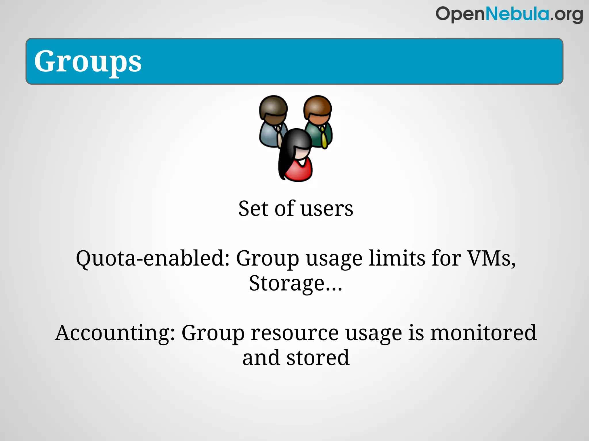 Groups



                  Set of users

  Quota-enabled: Group usage limits for VMs,
                  Storage...

 Accounting: Group resource usage is monitored
                  and stored
 
