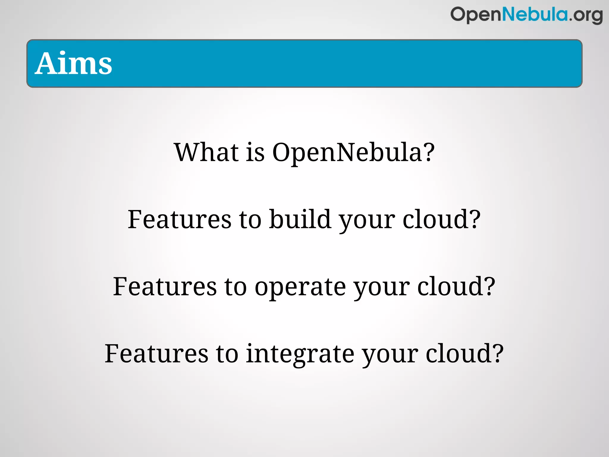 Aims

          What is OpenNebula?

       Features to build your cloud?

   Features to operate your cloud?

   Features to integrate your cloud?
 