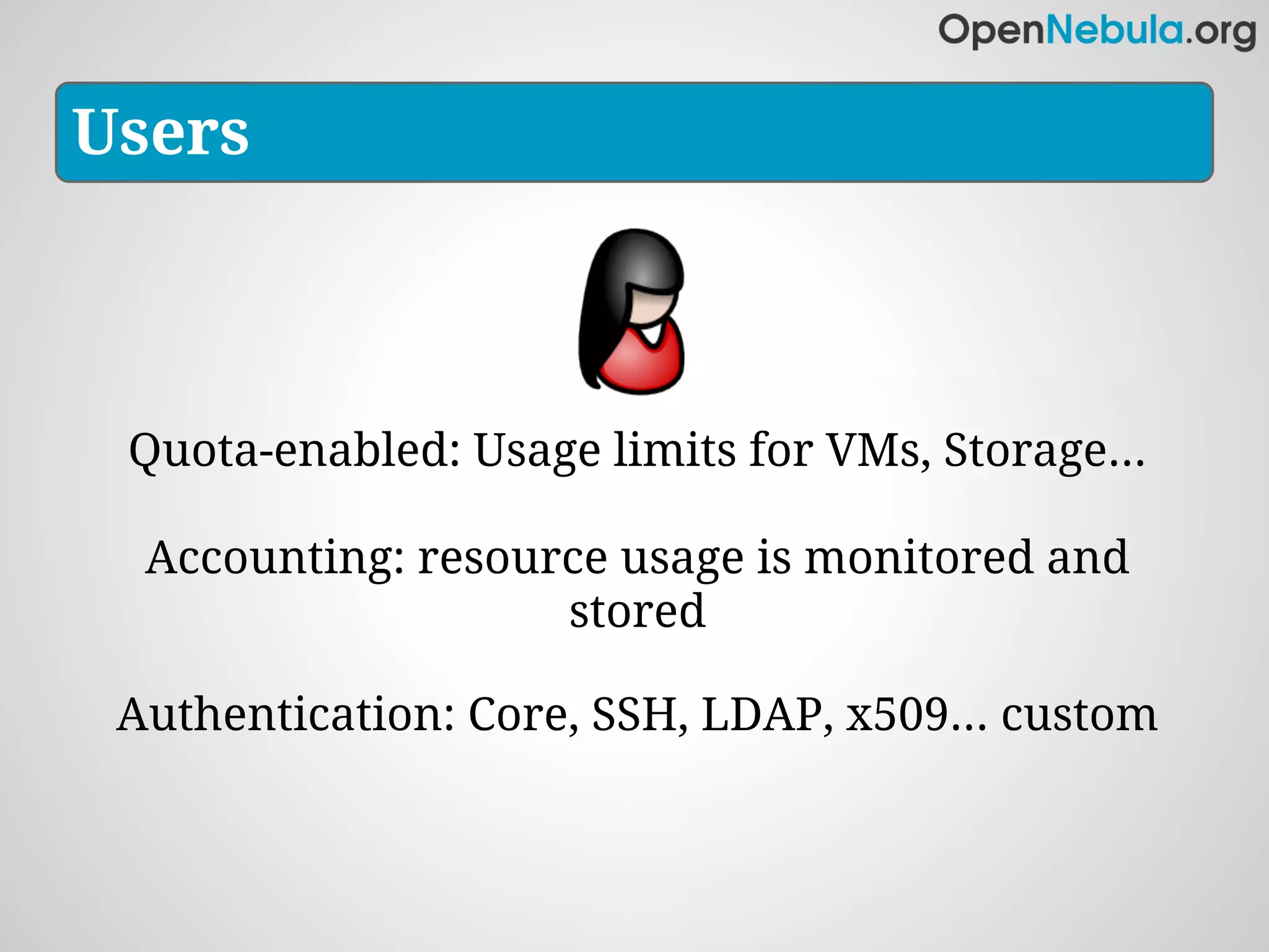 Users



 Quota-enabled: Usage limits for VMs, Storage...

  Accounting: resource usage is monitored and
                    stored

 Authentication: Core, SSH, LDAP, x509... custom
 