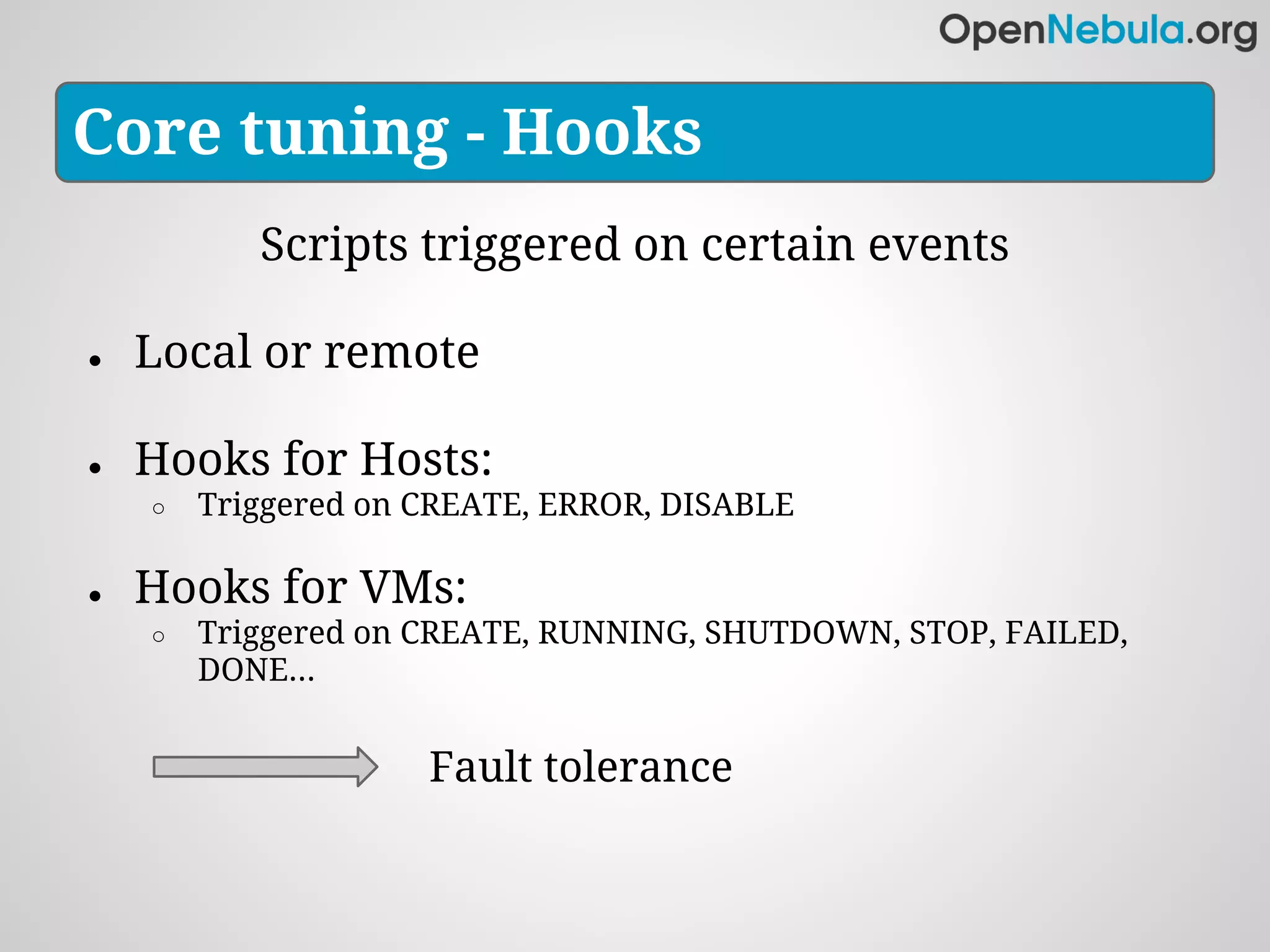 Core tuning - Hooks
           Scripts triggered on certain events

●   Local or remote

●   Hooks for Hosts:
    ○   Triggered on CREATE, ERROR, DISABLE

●   Hooks for VMs:
    ○   Triggered on CREATE, RUNNING, SHUTDOWN, STOP, FAILED,
        DONE...


                     Fault tolerance
 