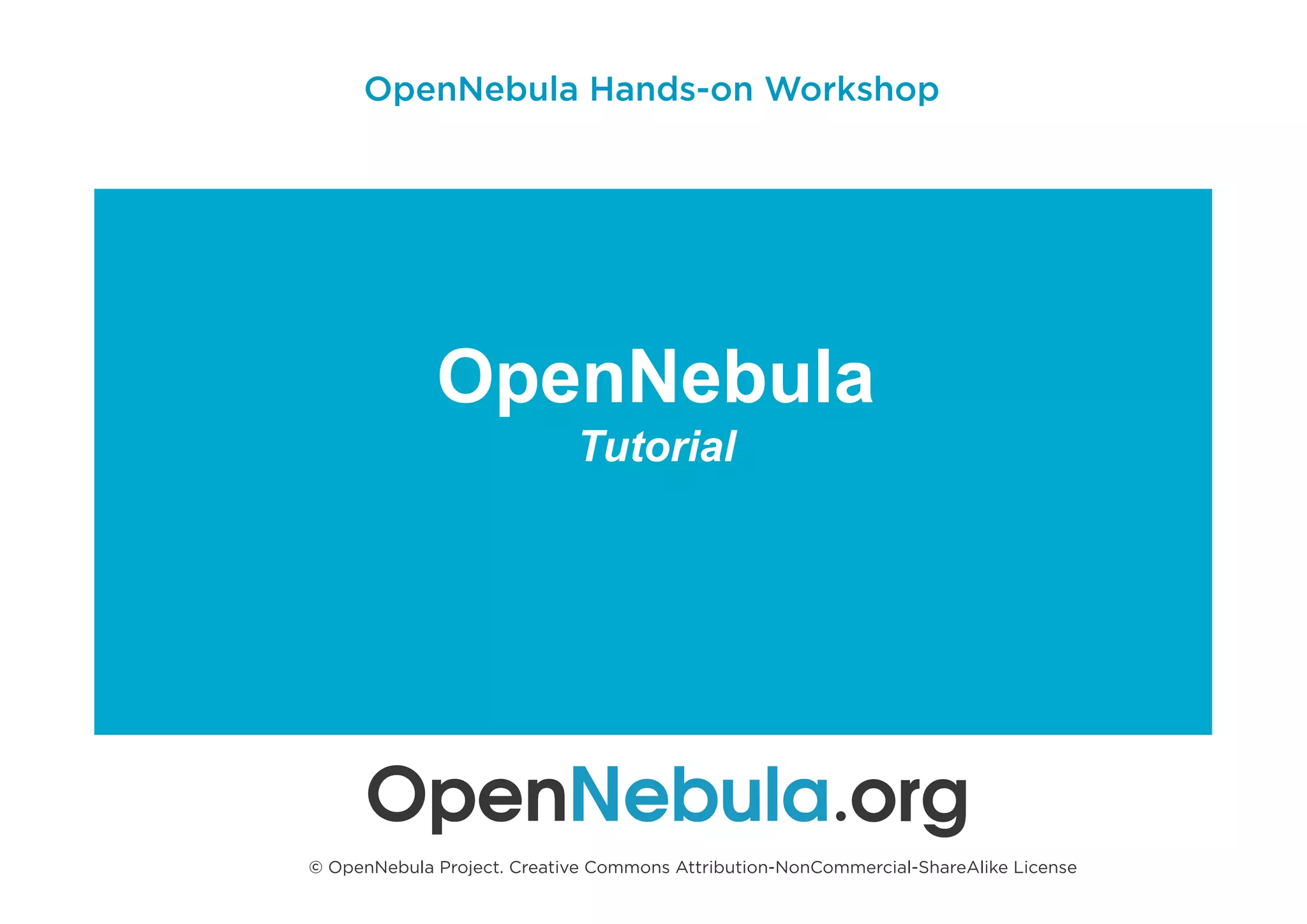 OpenNebula
Tutorial
© OpenNebula Project. Creative Commons Attribution-NonCommercial-ShareAlike License
OpenNebula Hands-on Workshop
 
