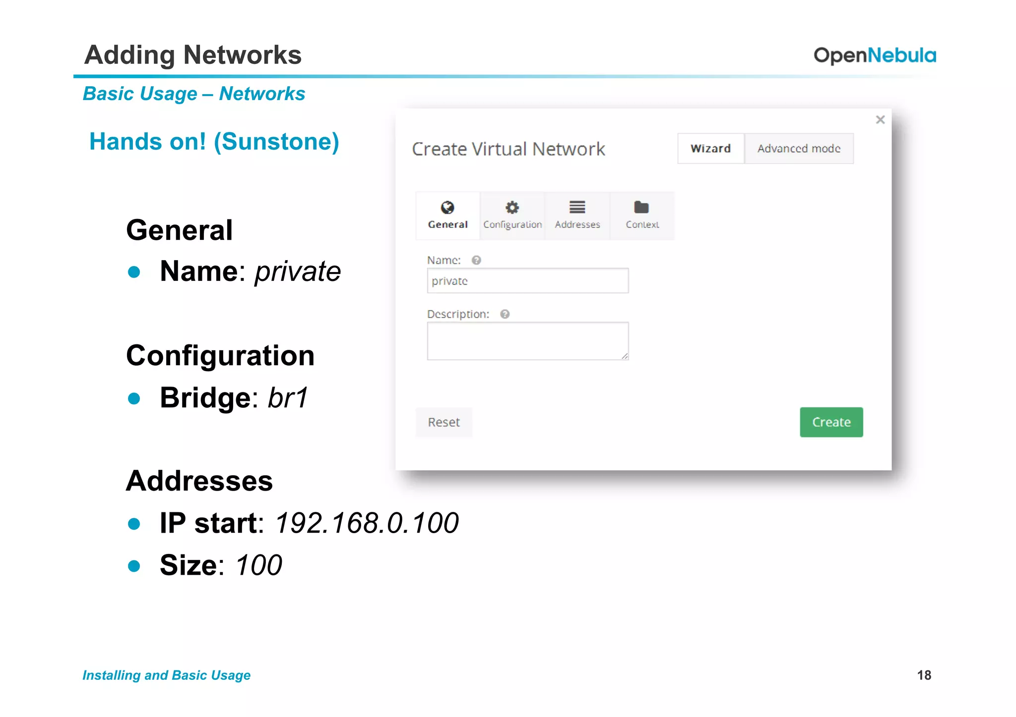 18Installing and Basic Usage
Adding Networks
Basic Usage – Networks
Hands on! (Sunstone)
General
●  Name: private
Configuration
●  Bridge: br1
Addresses
●  IP start: 192.168.0.100
●  Size: 100
 