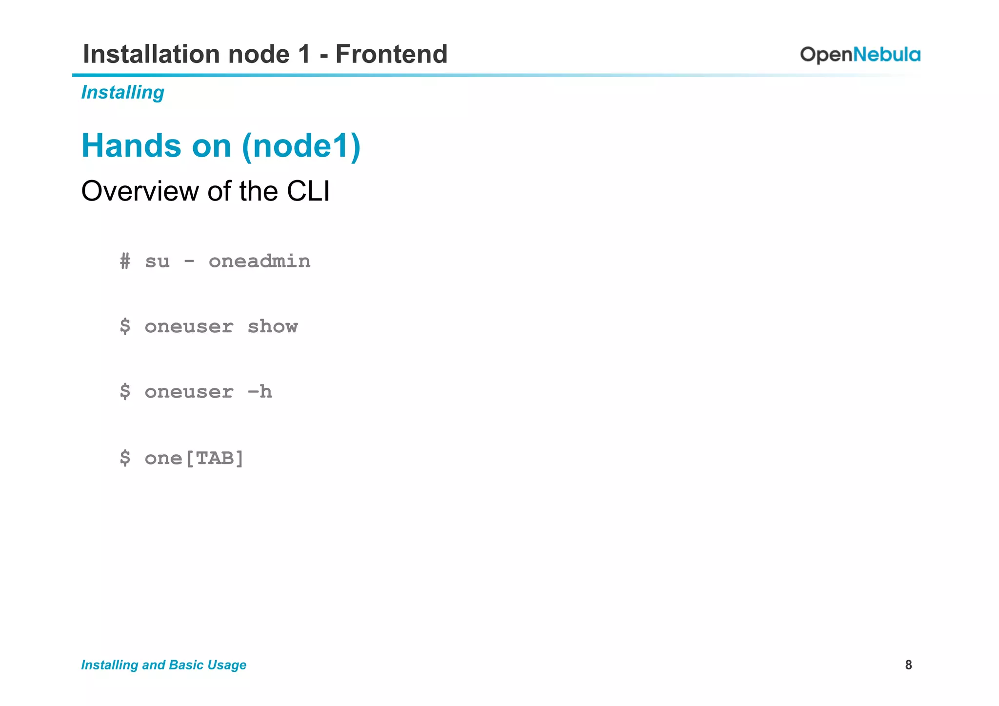 8Installing and Basic Usage
Installation node 1 - Frontend
Installing
Hands on (node1)
Overview of the CLI
# su - oneadmin
$ oneuser show
$ oneuser –h
$ one[TAB]
 